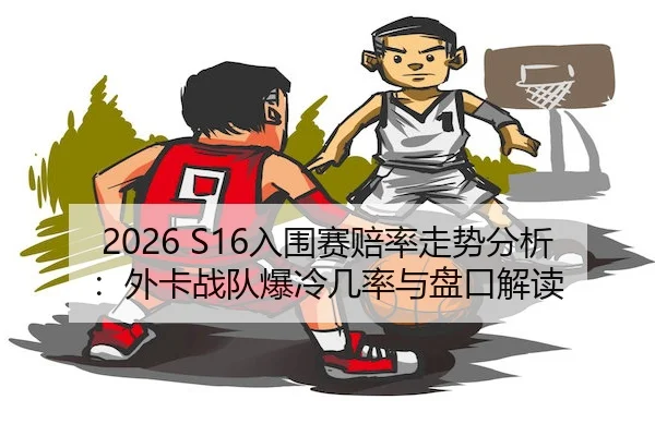 2026 S16入围赛赔率走势分析：外卡战队爆冷几率与盘口解读